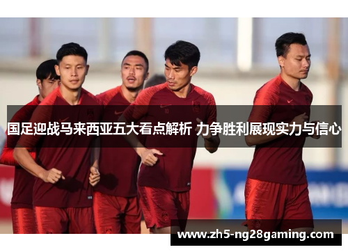 国足迎战马来西亚五大看点解析 力争胜利展现实力与信心