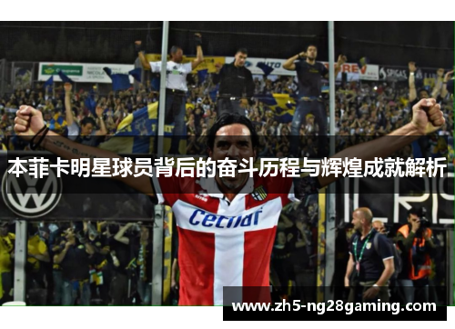 本菲卡明星球员背后的奋斗历程与辉煌成就解析