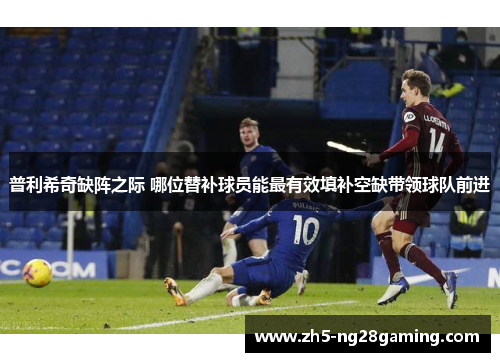 普利希奇缺阵之际 哪位替补球员能最有效填补空缺带领球队前进