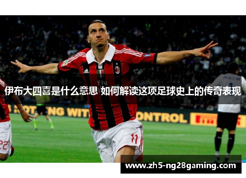 伊布大四喜是什么意思 如何解读这项足球史上的传奇表现