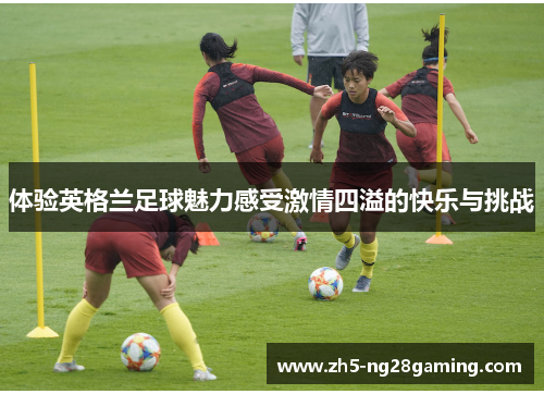 体验英格兰足球魅力感受激情四溢的快乐与挑战