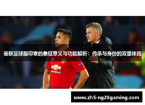 曼联足球服印章的象征意义与功能解析：传承与身份的双重体现