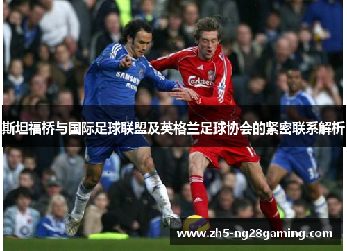 斯坦福桥与国际足球联盟及英格兰足球协会的紧密联系解析