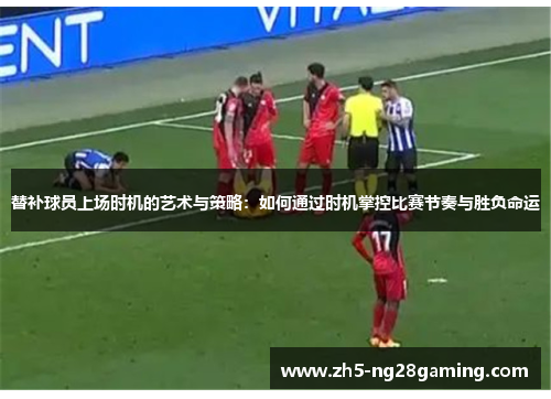 替补球员上场时机的艺术与策略：如何通过时机掌控比赛节奏与胜负命运
