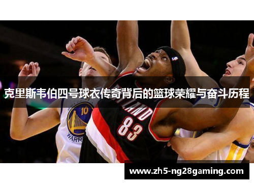 克里斯韦伯四号球衣传奇背后的篮球荣耀与奋斗历程