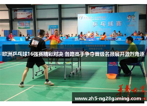 欧洲乒乓球16强赛精彩对决 各路高手争夺晋级名额展开激烈角逐