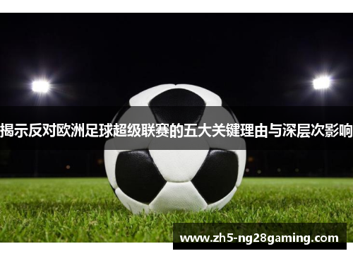 揭示反对欧洲足球超级联赛的五大关键理由与深层次影响