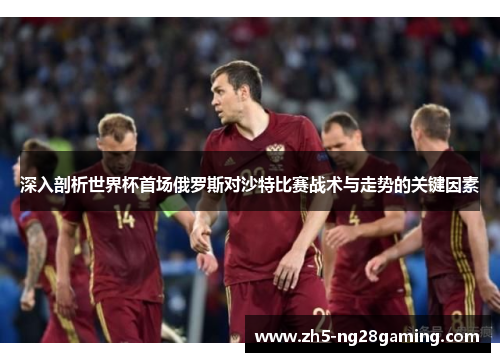 深入剖析世界杯首场俄罗斯对沙特比赛战术与走势的关键因素