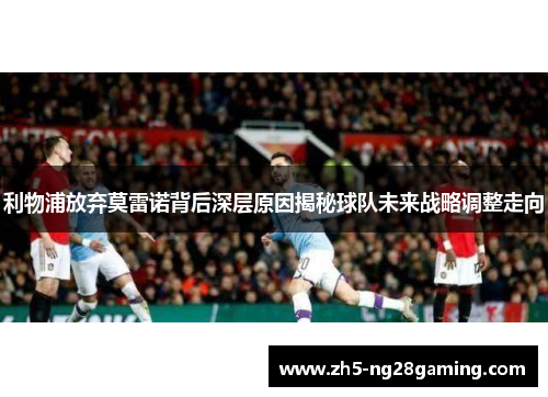 利物浦放弃莫雷诺背后深层原因揭秘球队未来战略调整走向