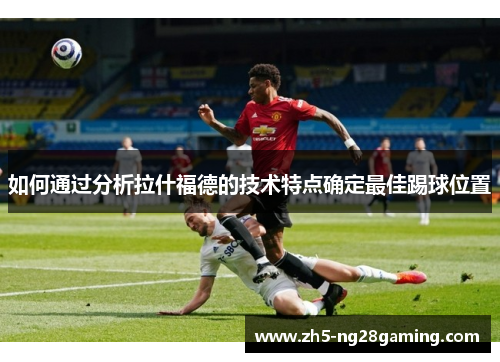 如何通过分析拉什福德的技术特点确定最佳踢球位置