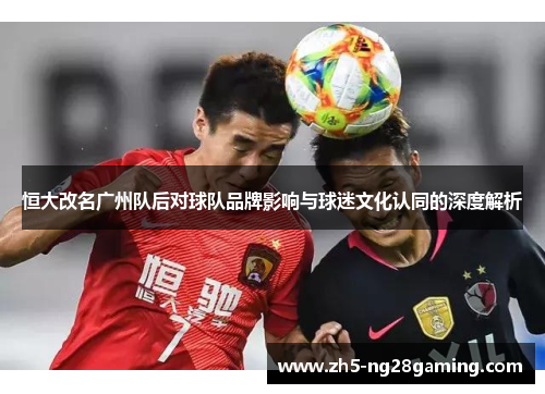 恒大改名广州队后对球队品牌影响与球迷文化认同的深度解析