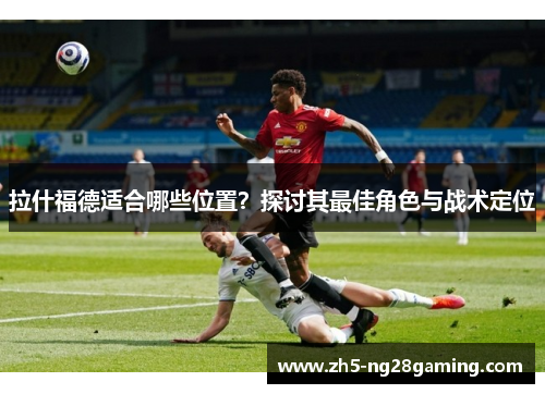 拉什福德适合哪些位置？探讨其最佳角色与战术定位