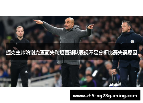 捷克主帅哈谢克直面失利坦言球队表现不足分析比赛失误原因 捷克主帅哈谢克直面失利坦言球队表现不足分析比赛失误原因