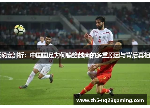 深度剖析：中国国足为何输给越南的多重原因与背后真相