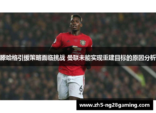 滕哈格引援策略面临挑战 曼联未能实现重建目标的原因分析