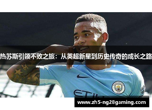 热苏斯引领不败之旅：从英超新星到历史传奇的成长之路
