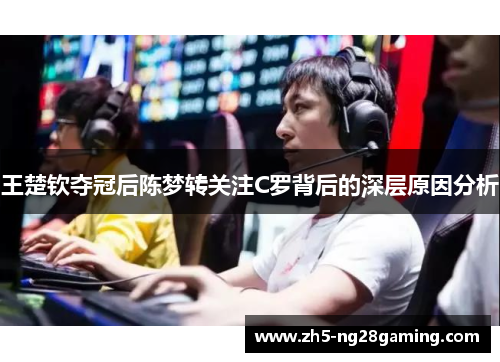 王楚钦夺冠后陈梦转关注C罗背后的深层原因分析