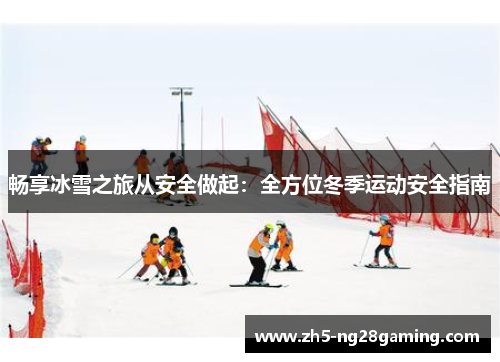 畅享冰雪之旅从安全做起:全方位冬季运动安全指南 畅享冰雪之旅从安全做起:全方位冬季运动安全指南
