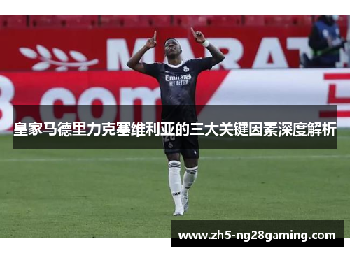 皇家马德里力克塞维利亚的三大关键因素深度解析