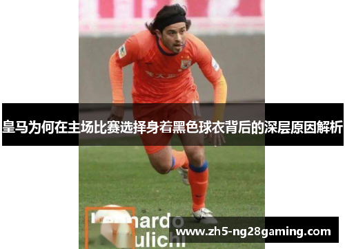 皇马为何在主场比赛选择身着黑色球衣背后的深层原因解析 皇马为何在主场比赛选择身着黑色球衣背后的深层原因解析