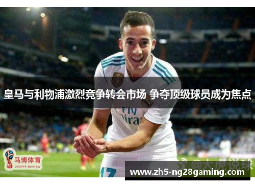 皇马与利物浦激烈竞争转会市场 争夺顶级球员成为焦点