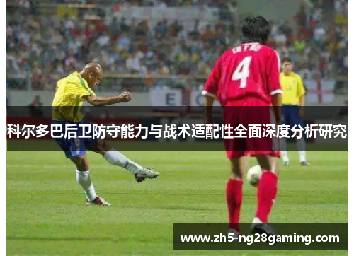 科尔多巴后卫防守能力与战术适配性全面深度分析研究