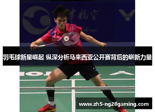 羽毛球新星崛起 纵深分析马来西亚公开赛背后的崭新力量