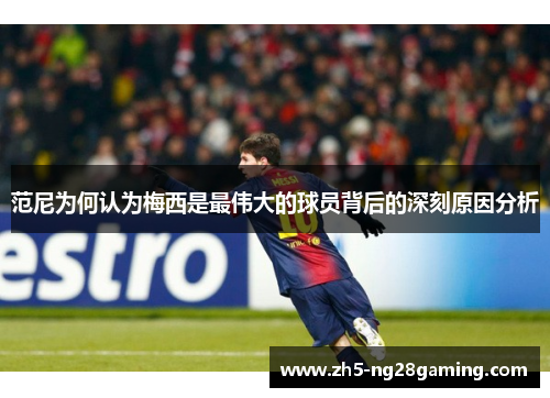 范尼为何认为梅西是最伟大的球员背后的深刻原因分析