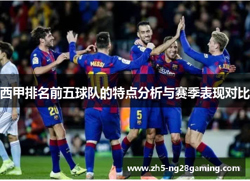 西甲排名前五球队的特点分析与赛季表现对比 西甲排名前五球队的特点分析与赛季表现对比