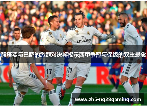 赫塔费与巴萨的激烈对决将揭示西甲争冠与保级的双重悬念