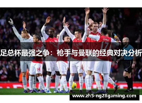 足总杯最强之争:枪手与曼联的经典对决分析 足总杯最强之争:枪手与曼联的经典对决分析