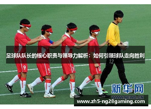 足球队队长的核心职责与领导力解析:如何引领球队走向胜利 足球队队长的核心职责与领导力解析:如何引领球队走向胜利
