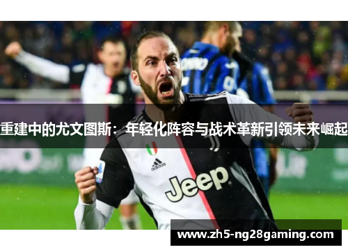 重建中的尤文图斯:年轻化阵容与战术革新引领未来崛起 重建中的尤文图斯:年轻化阵容与战术革新引领未来崛起