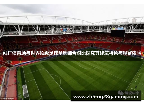 拜仁体育场与世界顶级足球圣地综合对比探究其建筑特色与观赛体验 拜仁体育场与世界顶级足球圣地综合对比探究其建筑特色与观赛体验