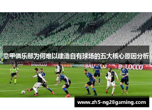 意甲俱乐部为何难以建造自有球场的五大核心原因分析 意甲俱乐部为何难以建造自有球场的五大核心原因分析
