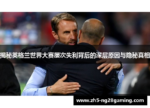 揭秘英格兰世界大赛屡次失利背后的深层原因与隐秘真相 揭秘英格兰世界大赛屡次失利背后的深层原因与隐秘真相
