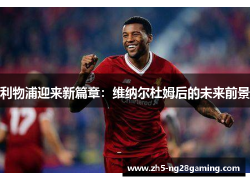 利物浦迎来新篇章：维纳尔杜姆后的未来前景
