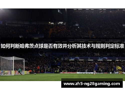 如何判断哈弗茨点球是否有效并分析其技术与规则判定标准 如何判断哈弗茨点球是否有效并分析其技术与规则判定标准