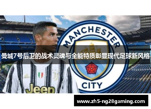 曼城7号后卫的战术灵魂与全能特质彰显现代足球新风格 曼城7号后卫的战术灵魂与全能特质彰显现代足球新风格