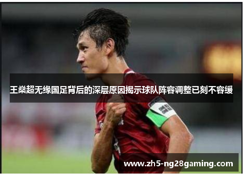 王燊超无缘国足背后的深层原因揭示球队阵容调整已刻不容缓 王燊超无缘国足背后的深层原因揭示球队阵容调整已刻不容缓