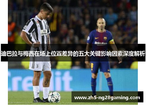 迪巴拉与梅西在场上位置差异的五大关键影响因素深度解析