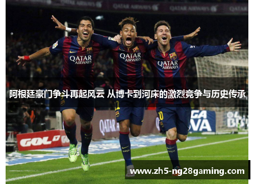 阿根廷豪门争斗再起风云 从博卡到河床的激烈竞争与历史传承