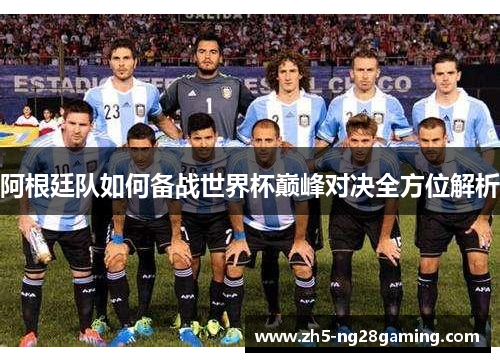 阿根廷队如何备战世界杯巅峰对决全方位解析 阿根廷队如何备战世界杯巅峰对决全方位解析