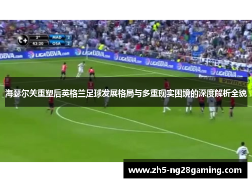 海瑟尔关重塑后英格兰足球发展格局与多重现实困境的深度解析全貌