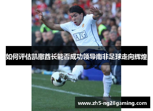 如何评估凯撒酋长能否成功领导南非足球走向辉煌 如何评估凯撒酋长能否成功领导南非足球走向辉煌