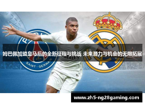姆巴佩加盟皇马后的全新征程与挑战 未来潜力与机会的无限拓展 姆巴佩加盟皇马后的全新征程与挑战 未来潜力与机会的无限拓展