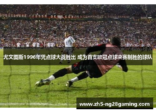 尤文图斯1996年凭点球大战胜出 成为首支欧冠点球决赛制胜的球队