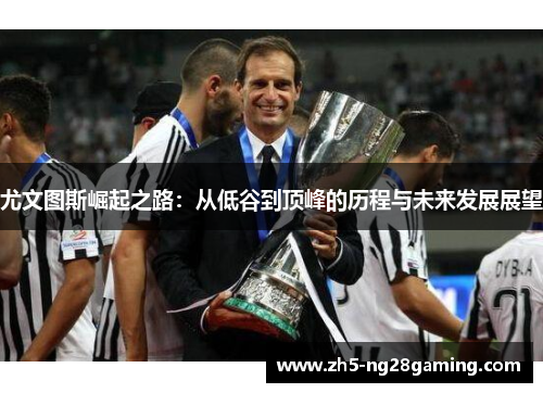 尤文图斯崛起之路:从低谷到顶峰的历程与未来发展展望 尤文图斯崛起之路:从低谷到顶峰的历程与未来发展展望