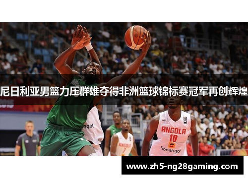 尼日利亚男篮力压群雄夺得非洲篮球锦标赛冠军再创辉煌