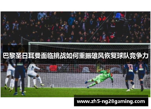 巴黎圣日耳曼面临挑战如何重振雄风恢复球队竞争力